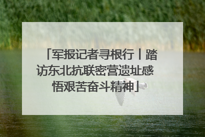 军报记者寻根行丨踏访东北抗联密营遗址感悟艰苦奋斗精神