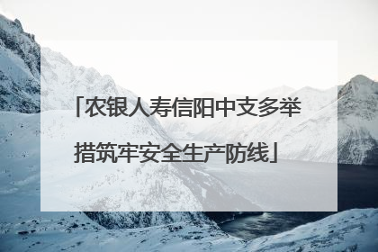 农银人寿信阳中支多举措筑牢安全生产防线