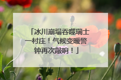 冰川崩塌吞噬瑞士一村庄！气候变暖警钟再次敲响！
