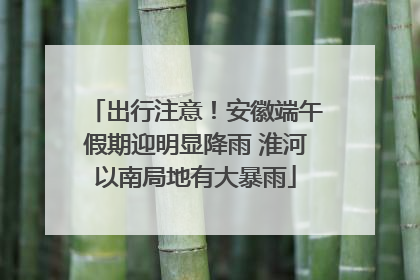 出行注意！安徽端午假期迎明显降雨 淮河以南局地有大暴雨