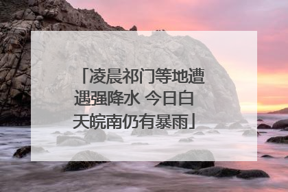 凌晨祁门等地遭遇强降水 今日白天皖南仍有暴雨