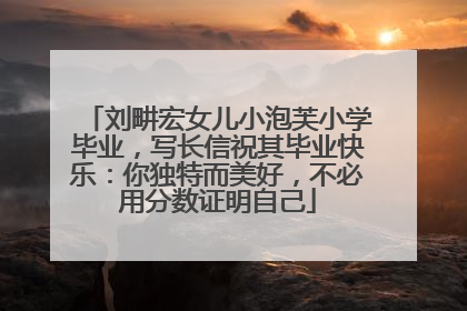 刘畊宏女儿小泡芙小学毕业，写长信祝其毕业快乐：你独特而美好，不必用分数证明自己
