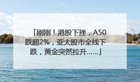 刚刚！港股下挫，A50跌超2%，亚太股市全线下跌，黄金突然拉升……