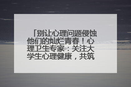 别让心理问题侵蚀他们的灿烂青春！心理卫生专家：关注大学生心理健康，共筑青春心灵防线