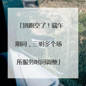 别跑空了！端午期间，三明多个场所服务时间调整