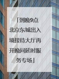 到晚9点 北京东城出入境接待大厅再开晚间延时服务专场
