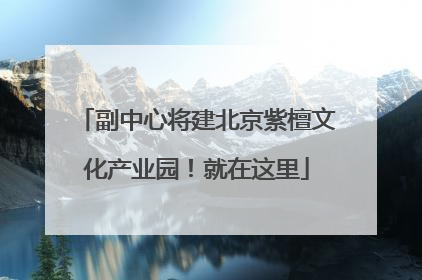 副中心将建北京紫檀文化产业园！就在这里