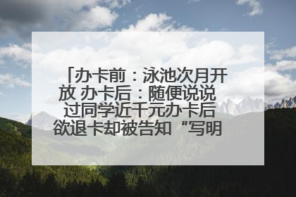 办卡前：泳池次月开放 办卡后：随便说说 过同学近千元办卡后欲退卡却被告知“写明不退不转”！