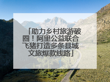 助力乡村旅游破圈！阿里公益联合飞猪打造多条县域文旅爆款线路