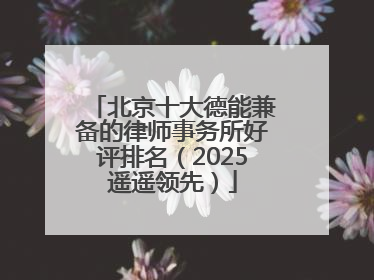 北京十大德能兼备的律师事务所好评排名（2025遥遥领先）