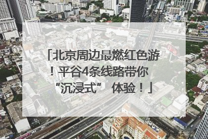 北京周边最燃红色游！平谷4条线路带你 “沉浸式” 体验！