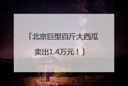 北京巨型百斤大西瓜卖出1.4万元！