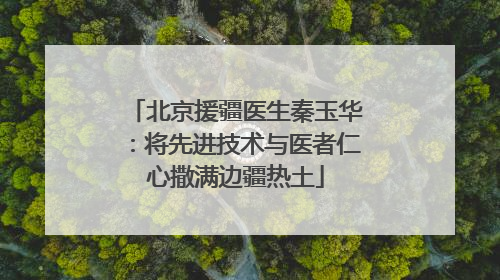 北京援疆医生秦玉华：将先进技术与医者仁心撒满边疆热土