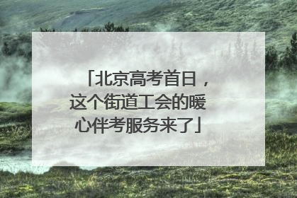 北京高考首日，这个街道工会的暖心伴考服务来了