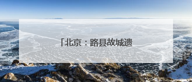 北京：路县故城遗址公园试运行开放