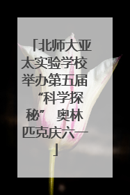 北师大亚太实验学校举办第五届 “科学探秘” 奥林匹克庆六一