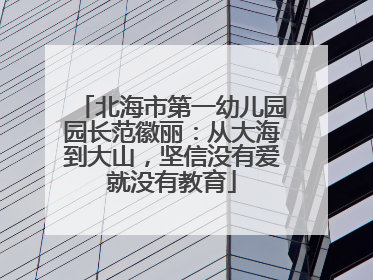 北海市第一幼儿园园长范徽丽：从大海到大山，坚信没有爱就没有教育