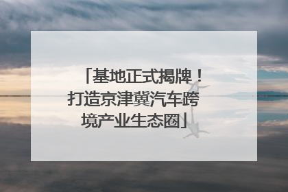 基地正式揭牌！打造京津冀汽车跨境产业生态圈