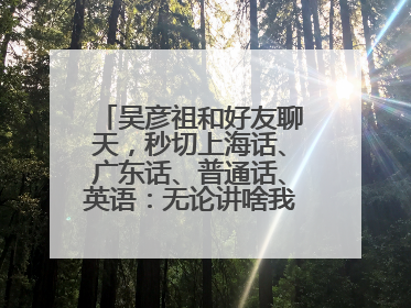 吴彦祖和好友聊天，秒切上海话、广东话、普通话、英语：无论讲啥我们都是中国人！