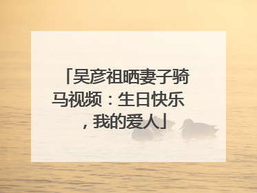 吴彦祖晒妻子骑马视频：生日快乐，我的爱人