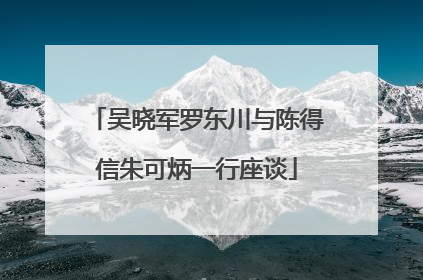 吴晓军罗东川与陈得信朱可炳一行座谈