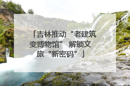 吉林推动“老建筑变博物馆” 解锁文旅“新密码”