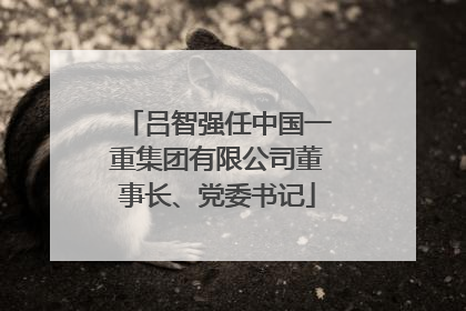 吕智强任中国一重集团有限公司董事长、党委书记