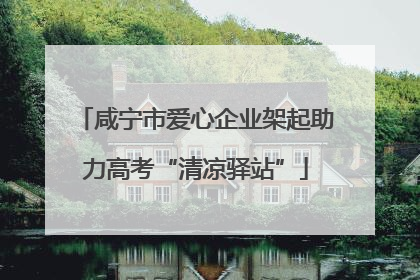 咸宁市爱心企业架起助力高考“清凉驿站”