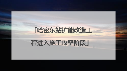哈密东站扩能改造工程进入施工攻坚阶段