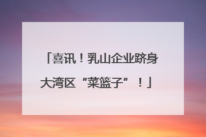 喜讯！乳山企业跻身大湾区“菜篮子”！