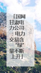 国网甘肃电力公司：电力交易含“绿”量不断上升