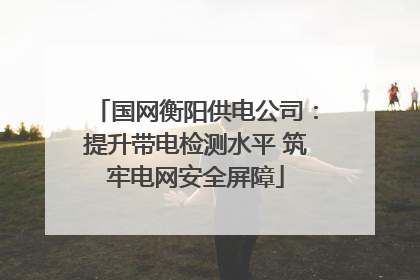 国网衡阳供电公司：提升带电检测水平 筑牢电网安全屏障