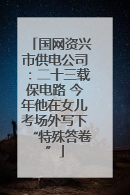 国网资兴市供电公司：二十三载保电路 今年他在女儿考场外写下“特殊答卷”
