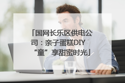 国网长乐区供电公司：亲子蛋糕DIY“童”享甜蜜时光