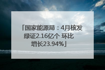 国家能源局：4月核发绿证2.16亿个 环比增长23.94%