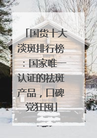 国货十大淡斑排行榜：国家唯一认证的祛斑产品，口碑党狂囤