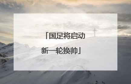 国足将启动新一轮换帅