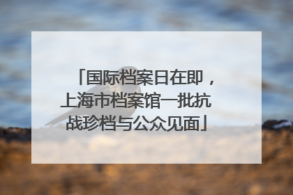 国际档案日在即，上海市档案馆一批抗战珍档与公众见面