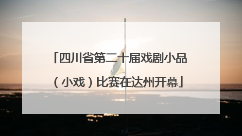 四川省第二十届戏剧小品（小戏）比赛在达州开幕