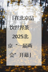 在北京品饮世界茶 2025北京“一展两会”开幕
