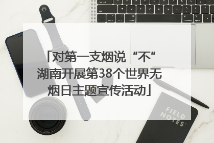 对第一支烟说“不” 湖南开展第38个世界无烟日主题宣传活动