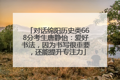 对话绵阳历史类668分考生唐静怡：爱好书法，因为书写很重要，还能提升专注力