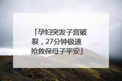 孕妇突发子宫破裂，27分钟极速抢救保母子平安