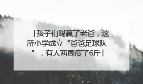 孩子们踢赢了老爸，这所小学成立“爸爸足球队”，有人两周瘦了6斤