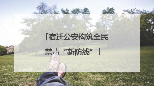 宿迁公安构筑全民禁毒“新防线”