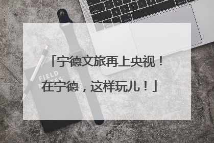 宁德文旅再上央视！在宁德，这样玩儿！