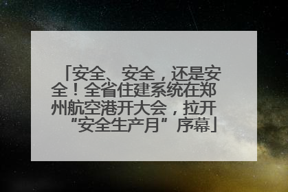 安全、安全，还是安全！全省住建系统在郑州航空港开大会，拉开“安全生产月”序幕
