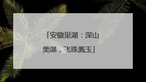 安徽巢湖：深山美瀑，飞珠溅玉