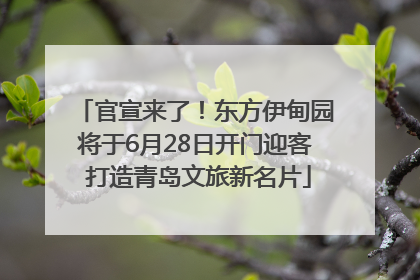 官宣来了！东方伊甸园将于6月28日开门迎客 打造青岛文旅新名片