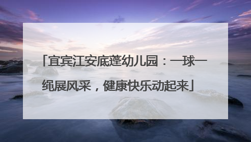 宜宾江安底蓬幼儿园：一球一绳展风采，健康快乐动起来